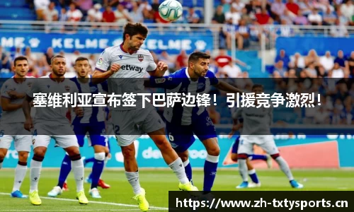 塞维利亚宣布签下巴萨边锋！引援竞争激烈！