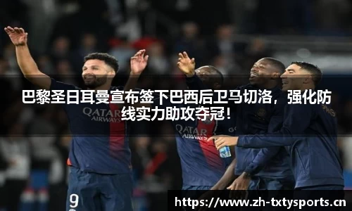 巴黎圣日耳曼宣布签下巴西后卫马切洛，强化防线实力助攻夺冠！