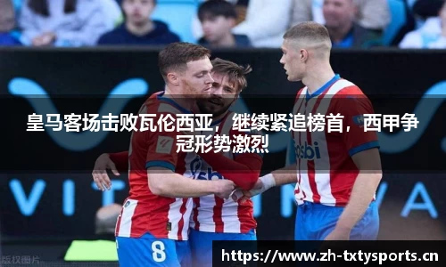 皇马客场击败瓦伦西亚，继续紧追榜首，西甲争冠形势激烈
