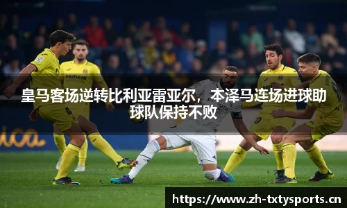 皇马客场逆转比利亚雷亚尔，本泽马连场进球助球队保持不败