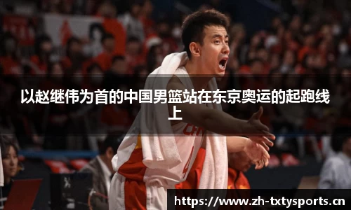 以赵继伟为首的中国男篮站在东京奥运的起跑线上