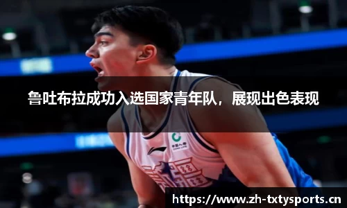 鲁吐布拉成功入选国家青年队，展现出色表现