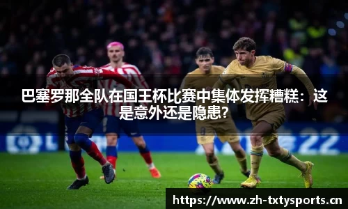 巴塞罗那全队在国王杯比赛中集体发挥糟糕：这是意外还是隐患？