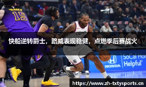 快船逆转爵士，路威表现稳健，点燃季后赛战火
