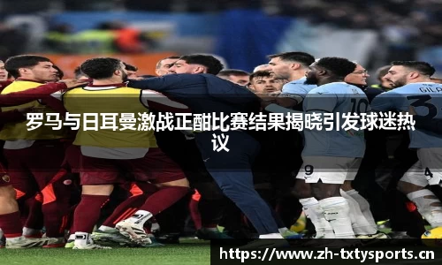 罗马与日耳曼激战正酣比赛结果揭晓引发球迷热议