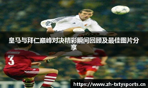皇马与拜仁巅峰对决精彩瞬间回顾及最佳图片分享
