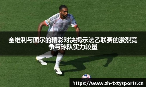 奎维利与图尔的精彩对决揭示法乙联赛的激烈竞争与球队实力较量
