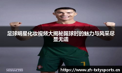 足球明星化妆视频大揭秘踢球时的魅力与风采尽显无遗